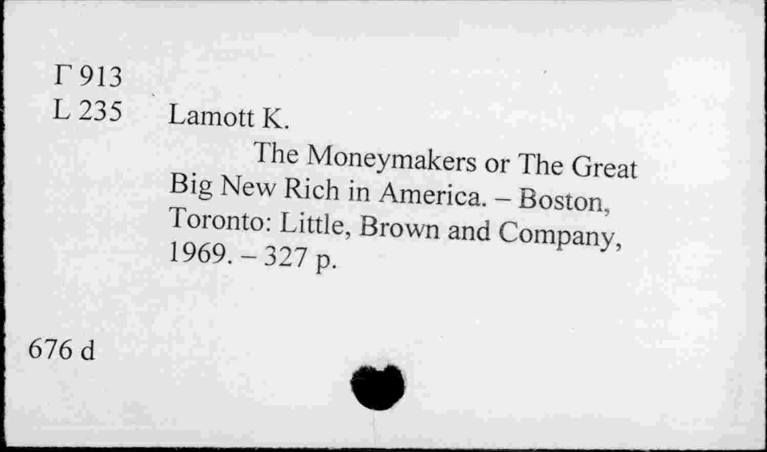 ﻿Г913
L 235
Lamott К.
The Moneymakers or The Great Big New Rich in America. - Boston. Toronto: Little, Brown and Company 1969.-327 p.	P У’
676 d